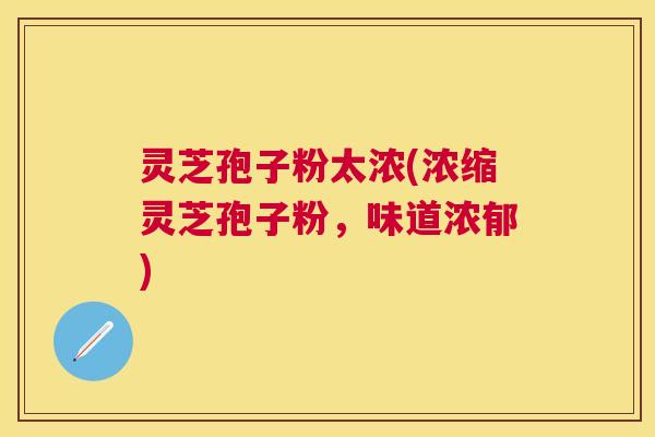 灵芝孢子粉太浓(浓缩灵芝孢子粉，味道浓郁)