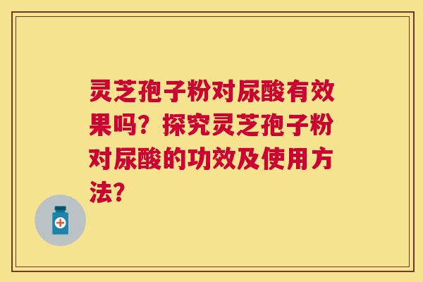 灵芝孢子粉对尿酸有效果吗?探究灵芝孢子粉对尿酸的功效及使用方法? 灵芝孢子粉对尿酸有效果吗?探究灵芝孢子粉对尿酸的功效及使用方法?
