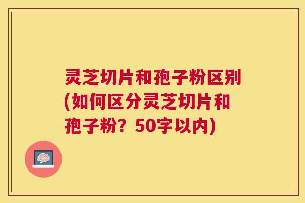 灵芝切片和孢子粉区别(如何区分灵芝切片和孢子粉?50字以内) 灵芝切片和孢子粉区别(如何区分灵芝切片和孢子粉?50字以内)