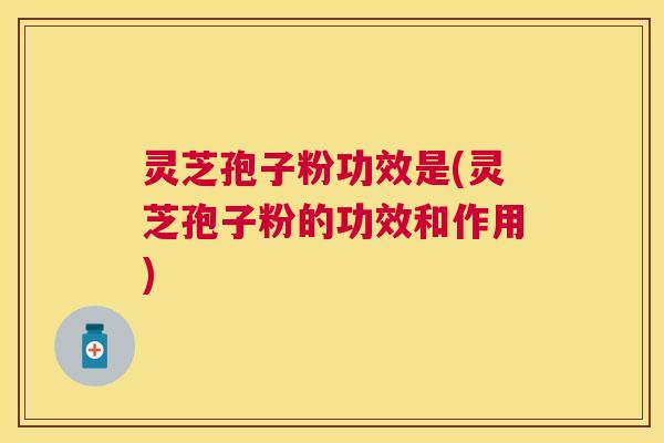 灵芝孢子粉功效是(灵芝孢子粉的功效和作用)