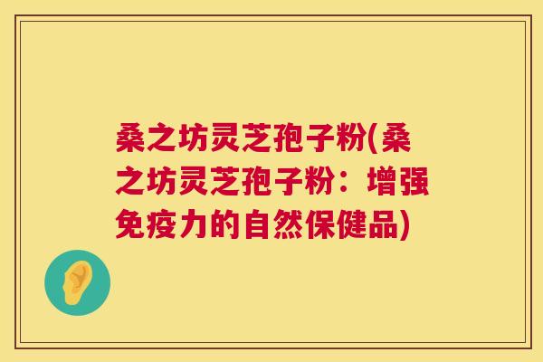 桑之坊灵芝孢子粉(桑之坊灵芝孢子粉：增强免疫力的自然保健品)