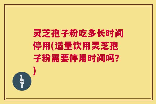 灵芝孢子粉吃多长时间停用(适量饮用灵芝孢子粉需要停用时间吗？)