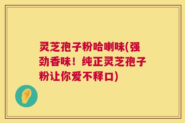 灵芝孢子粉哈喇味(强劲香味!纯正灵芝孢子粉让你爱不释口) 灵芝孢子粉哈喇味(强劲香味!纯正灵芝孢子粉让你爱不释口)