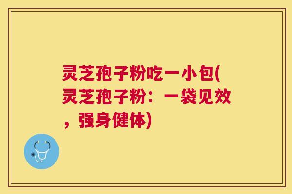 灵芝孢子粉吃一小包(灵芝孢子粉:一袋见效,强身健体) 灵芝孢子粉吃一小包(灵芝孢子粉:一袋见效,强身健体)