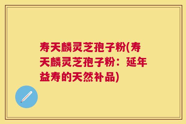 寿天麟灵芝孢子粉(寿天麟灵芝孢子粉:延年益寿的天然补品) 寿天麟灵芝孢子粉(寿天麟灵芝孢子粉:延年益寿的天然补品)