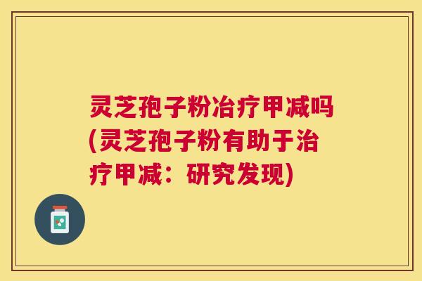 灵芝孢子粉冶疗甲减吗(灵芝孢子粉有助于甲减：研究发现)
