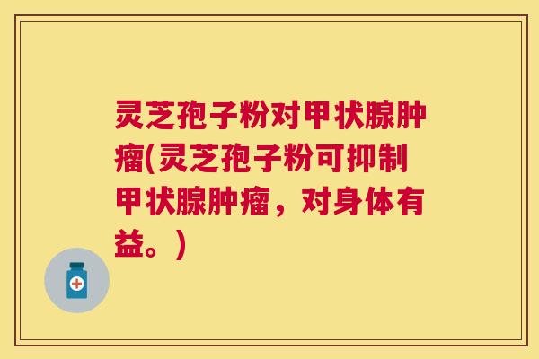 灵芝孢子粉对(灵芝孢子粉可抑制，对身体有益。)