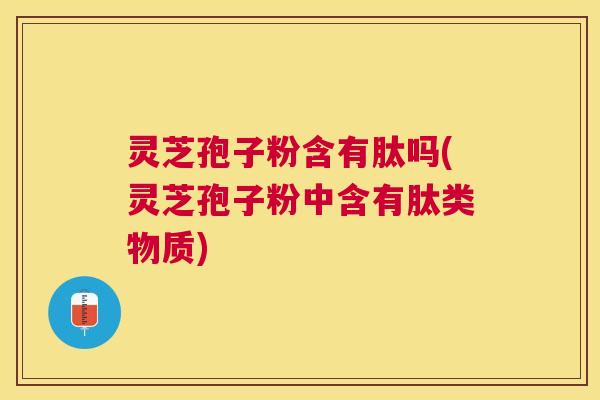 灵芝孢子粉含有肽吗(灵芝孢子粉中含有肽类物质)