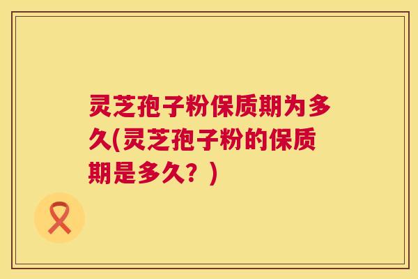 灵芝孢子粉保质期为多久(灵芝孢子粉的保质期是多久?) 灵芝孢子粉保质期为多久(灵芝孢子粉的保质期是多久?)