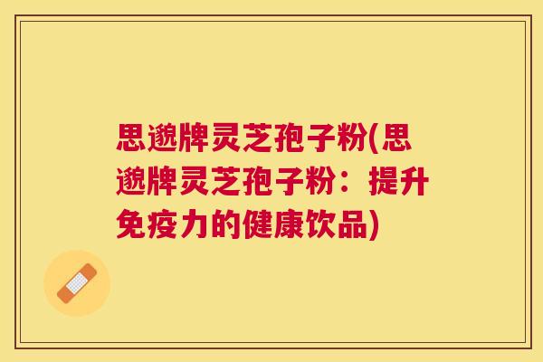 思邈牌灵芝孢子粉(思邈牌灵芝孢子粉：提升免疫力的健康饮品)