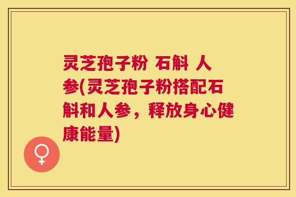 灵芝孢子粉 石斛 人参(灵芝孢子粉搭配石斛和人参，释放身心健康能量)