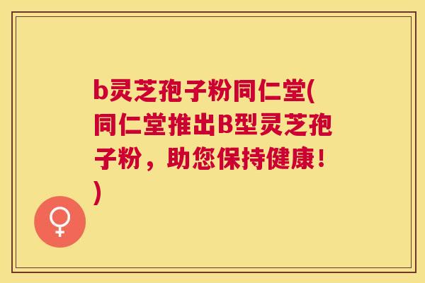 b灵芝孢子粉同仁堂(同仁堂推出B型灵芝孢子粉,助您保持健康!) b灵芝孢子粉同仁堂(同仁堂推出B型灵芝孢子粉,助您保持健康!)