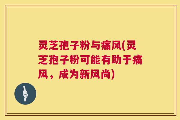 灵芝孢子粉与痛风(灵芝孢子粉可能有助于痛风,成为新风尚) 灵芝孢子粉与痛风(灵芝孢子粉可能有助于痛风,成为新风尚)