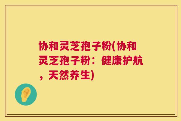 协和灵芝孢子粉(协和灵芝孢子粉：健康护航，天然养生)