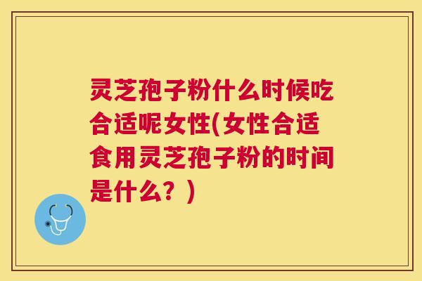灵芝孢子粉什么时候吃合适呢女性(女性合适食用灵芝孢子粉的时间是什么？)