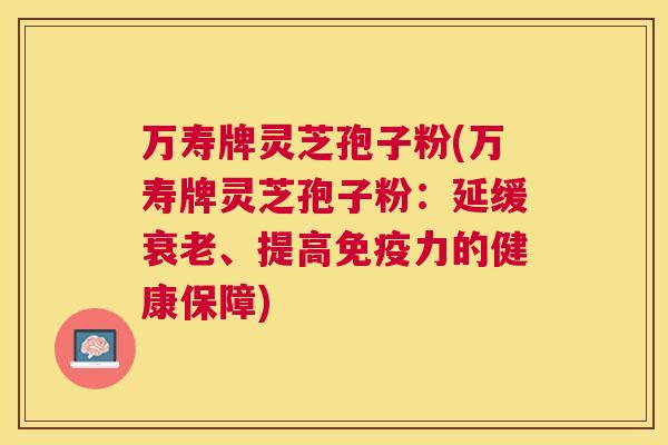 万寿牌灵芝孢子粉(万寿牌灵芝孢子粉：延缓、提高免疫力的健康保障)
