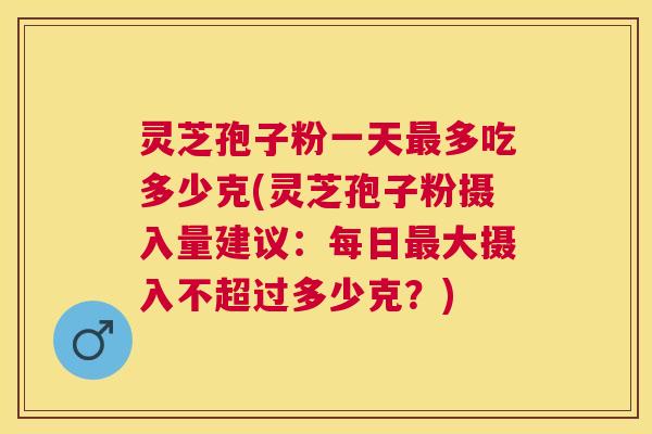 灵芝孢子粉一天多吃多少克(灵芝孢子粉摄入量建议:每日大摄入不超过多少克?) 灵芝孢子粉一天多吃多少克(灵芝孢子粉摄入量建议:每日大摄入不超过多少克?)
