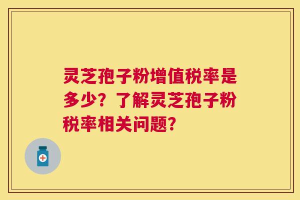 灵芝孢子粉增值税率是多少？了解灵芝孢子粉税率相关问题？