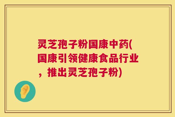 灵芝孢子粉国康(国康引领健康食品行业,推出灵芝孢子粉) 灵芝孢子粉国康(国康引领健康食品行业,推出灵芝孢子粉)