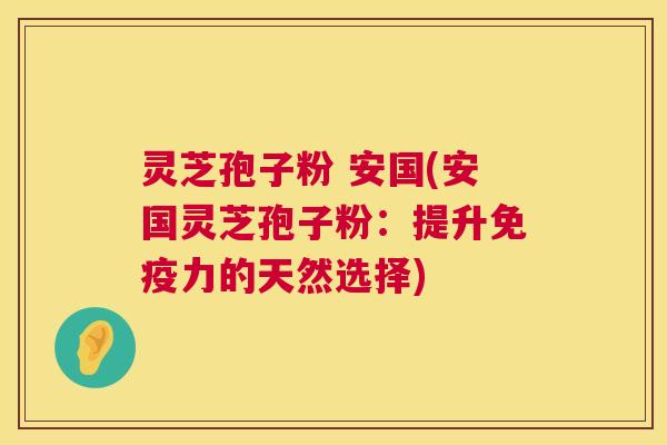 灵芝孢子粉 安国(安国灵芝孢子粉:提升免疫力的天然选择) 灵芝孢子粉 安国(安国灵芝孢子粉:提升免疫力的天然选择)