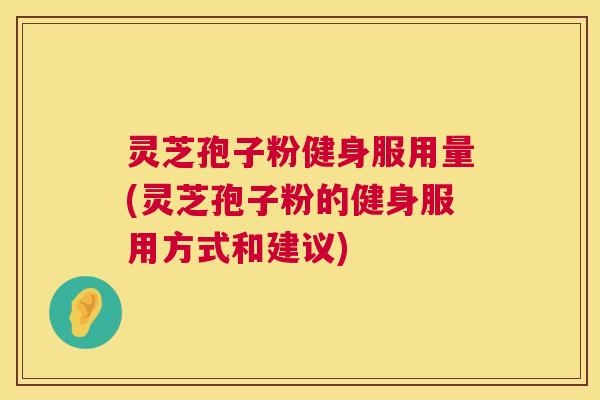 灵芝孢子粉健身服用量(灵芝孢子粉的健身服用方式和建议) 灵芝孢子粉健身服用量(灵芝孢子粉的健身服用方式和建议)