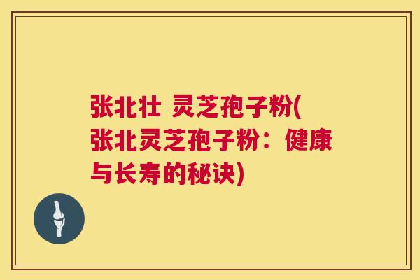 张北壮 灵芝孢子粉(张北灵芝孢子粉:健康与长寿的秘诀) 张北壮 灵芝孢子粉(张北灵芝孢子粉:健康与长寿的秘诀)