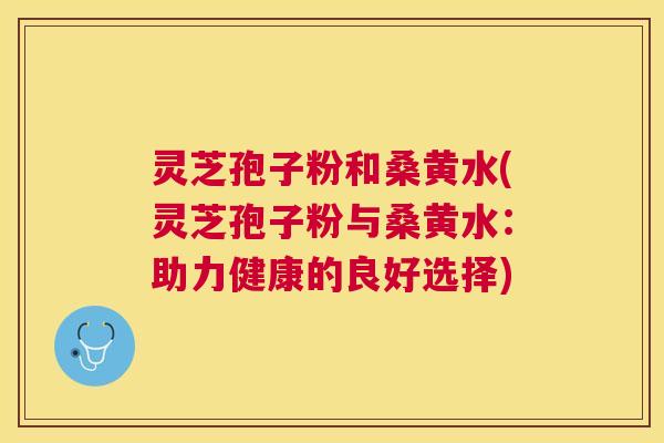 灵芝孢子粉和桑黄水(灵芝孢子粉与桑黄水:助力健康的良好选择) 灵芝孢子粉和桑黄水(灵芝孢子粉与桑黄水:助力健康的良好选择)
