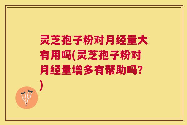 灵芝孢子粉对量大有用吗(灵芝孢子粉对量增多有帮助吗？)