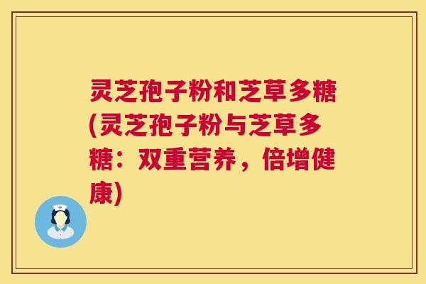 灵芝孢子粉和芝草多糖(灵芝孢子粉与芝草多糖:双重营养,倍增健康) 灵芝孢子粉和芝草多糖(灵芝孢子粉与芝草多糖:双重营养,倍增健康)