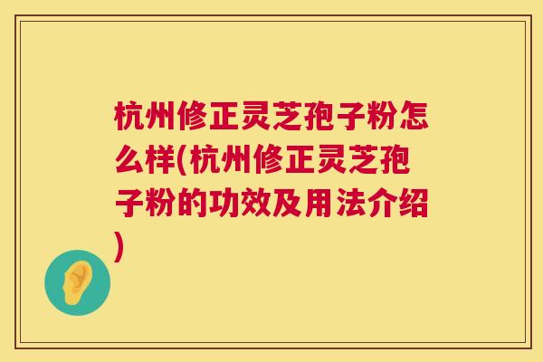 杭州修正灵芝孢子粉怎么样(杭州修正灵芝孢子粉的功效及用法介绍) 杭州修正灵芝孢子粉怎么样(杭州修正灵芝孢子粉的功效及用法介绍)