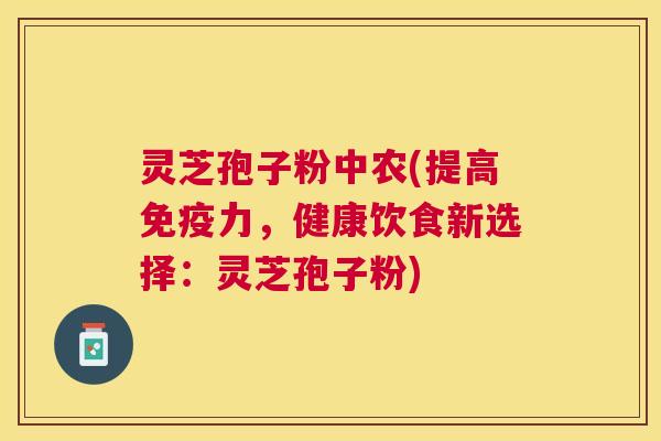 灵芝孢子粉中农(提高免疫力,健康饮食新选择:灵芝孢子粉) 灵芝孢子粉中农(提高免疫力,健康饮食新选择:灵芝孢子粉)