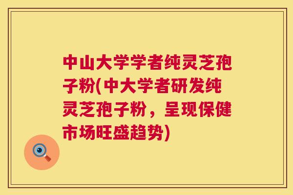 中山大学学者纯灵芝孢子粉(中大学者研发纯灵芝孢子粉,呈现保健市场旺盛趋势) 中山大学学者纯灵芝孢子粉(中大学者研发纯灵芝孢子粉,呈现保健市场旺盛趋势)