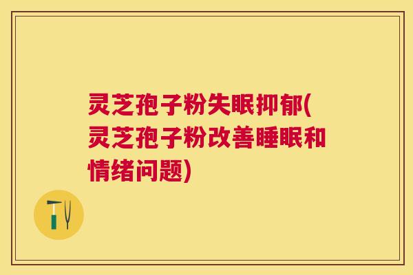灵芝孢子粉(灵芝孢子粉改善和情绪问题)