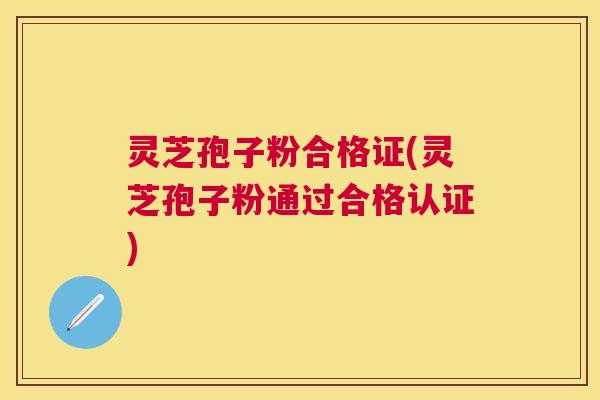 灵芝孢子粉合格证(灵芝孢子粉通过合格认证)