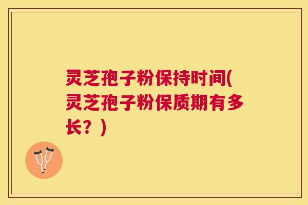 灵芝孢子粉保持时间(灵芝孢子粉保质期有多长？)