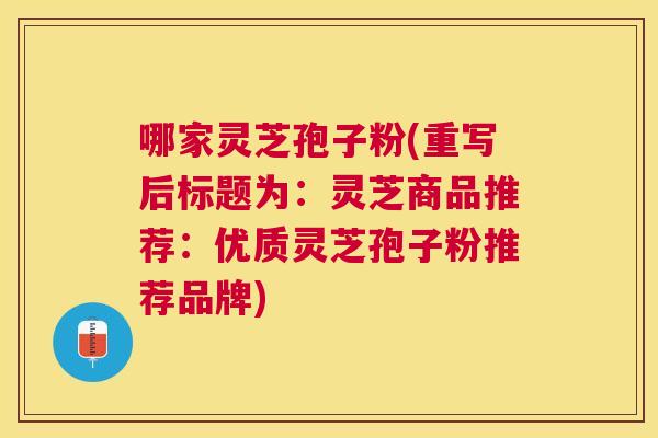 哪家灵芝孢子粉(重写后标题为:灵芝商品推荐:优质灵芝孢子粉推荐品牌) 哪家灵芝孢子粉(重写后标题为:灵芝商品推荐:优质灵芝孢子粉推荐品牌)