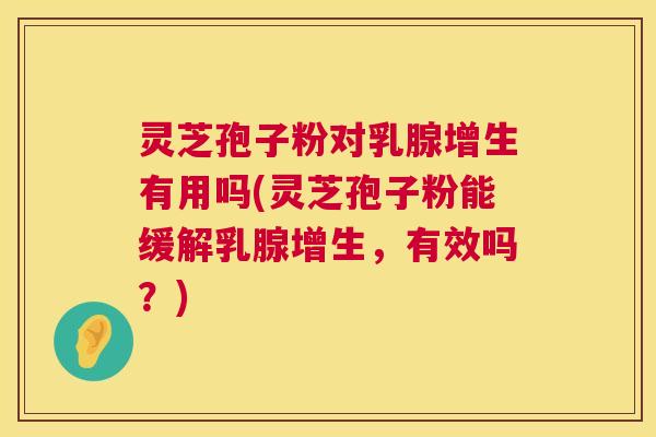 灵芝孢子粉对乳腺增生有用吗(灵芝孢子粉能缓解乳腺增生,有效吗?) 灵芝孢子粉对乳腺增生有用吗(灵芝孢子粉能缓解乳腺增生,有效吗?)