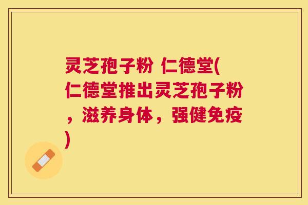 灵芝孢子粉 仁德堂(仁德堂推出灵芝孢子粉，滋养身体，强健免疫)