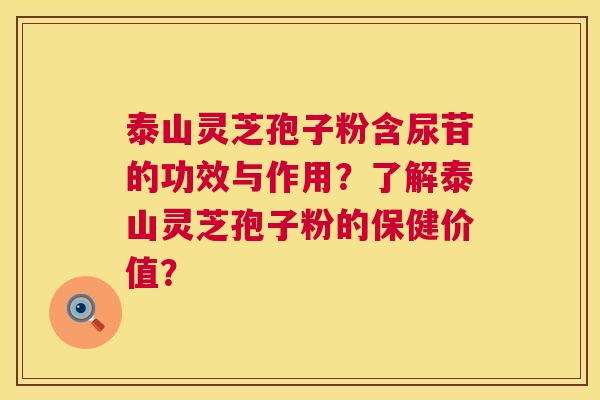 泰山灵芝孢子粉含尿苷的功效与作用？了解泰山灵芝孢子粉的保健价值？