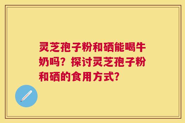 灵芝孢子粉和硒能喝牛奶吗？探讨灵芝孢子粉和硒的食用方式？
