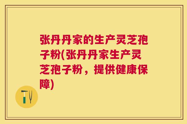 张丹丹家的生产灵芝孢子粉(张丹丹家生产灵芝孢子粉,提供健康保障) 张丹丹家的生产灵芝孢子粉(张丹丹家生产灵芝孢子粉,提供健康保障)