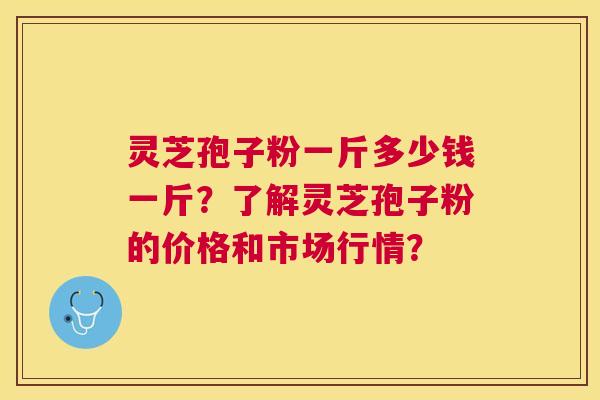灵芝孢子粉一斤多少钱一斤?了解灵芝孢子粉的价格和市场行情? 灵芝孢子粉一斤多少钱一斤?了解灵芝孢子粉的价格和市场行情?