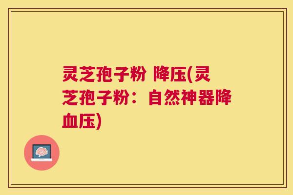 灵芝孢子粉 (灵芝孢子粉：自然神器降)