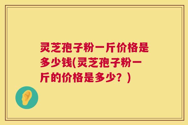 灵芝孢子粉一斤价格是多少钱(灵芝孢子粉一斤的价格是多少?) 灵芝孢子粉一斤价格是多少钱(灵芝孢子粉一斤的价格是多少?)
