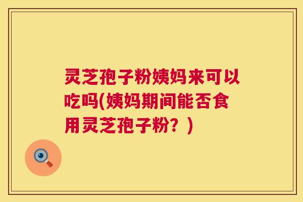 灵芝孢子粉姨妈来可以吃吗(姨妈期间能否食用灵芝孢子粉?) 灵芝孢子粉姨妈来可以吃吗(姨妈期间能否食用灵芝孢子粉?)