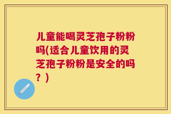 儿童能喝灵芝孢子粉粉吗(适合儿童饮用的灵芝孢子粉粉是安全的吗?) 儿童能喝灵芝孢子粉粉吗(适合儿童饮用的灵芝孢子粉粉是安全的吗?)