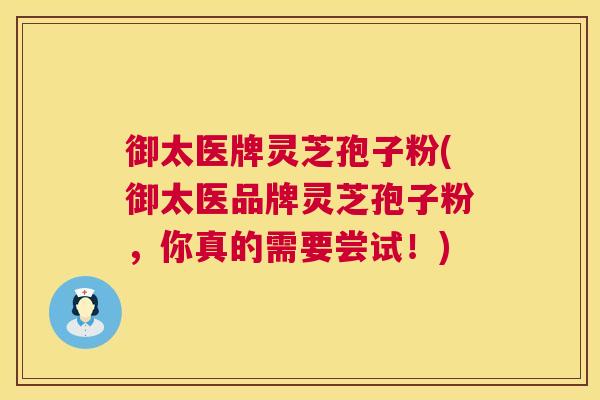 御太医牌灵芝孢子粉(御太医品牌灵芝孢子粉,你真的需要尝试!) 御太医牌灵芝孢子粉(御太医品牌灵芝孢子粉,你真的需要尝试!)