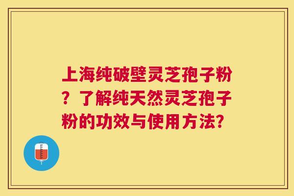 上海纯破壁灵芝孢子粉？了解纯天然灵芝孢子粉的功效与使用方法？