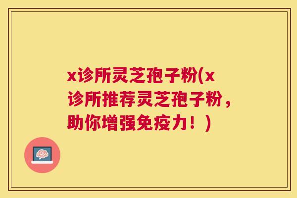 x诊所灵芝孢子粉(x诊所推荐灵芝孢子粉,助你增强免疫力!) x诊所灵芝孢子粉(x诊所推荐灵芝孢子粉,助你增强免疫力!)