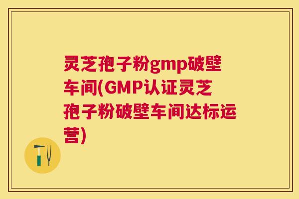 灵芝孢子粉gmp破壁车间(GMP认证灵芝孢子粉破壁车间达标运营) 灵芝孢子粉gmp破壁车间(GMP认证灵芝孢子粉破壁车间达标运营)